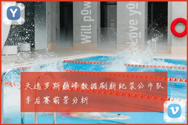 天选罗斯巅峰数据刷新纪录公牛队季后赛前景分析