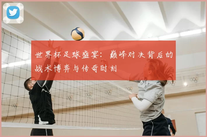 世界杯足球盛宴：巅峰对决背后的战术博弈与传奇时刻