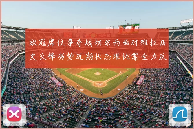 欧冠席位争夺战切尔西面对维拉历史交锋劣势近期状态堪忧需全力反弹