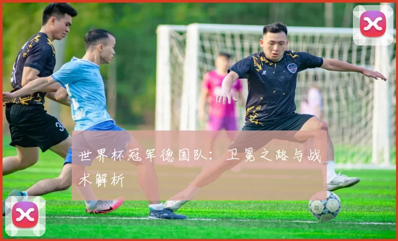 世界杯冠军德国队：卫冕之路与战术解析