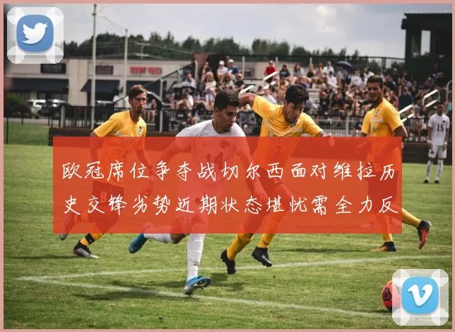 欧冠席位争夺战切尔西面对维拉历史交锋劣势近期状态堪忧需全力反弹