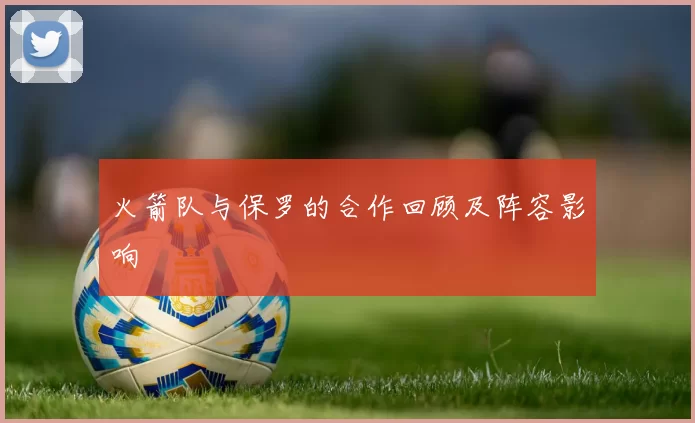 火箭队与保罗的合作回顾及阵容影响