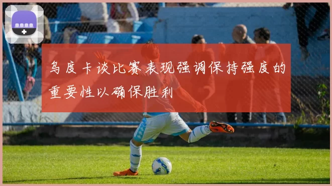 乌度卡谈比赛表现强调保持强度的重要性以确保胜利