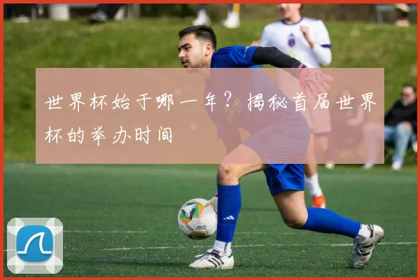 世界杯始于哪一年？揭秘首届世界杯的举办时间