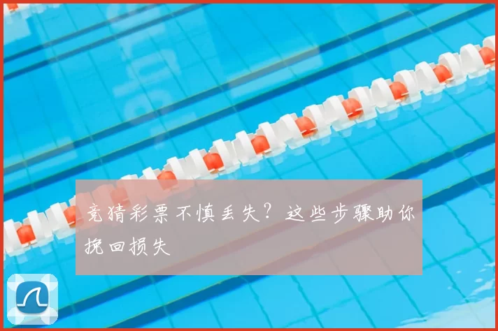 竞猜彩票不慎丢失？这些步骤助你挽回损失