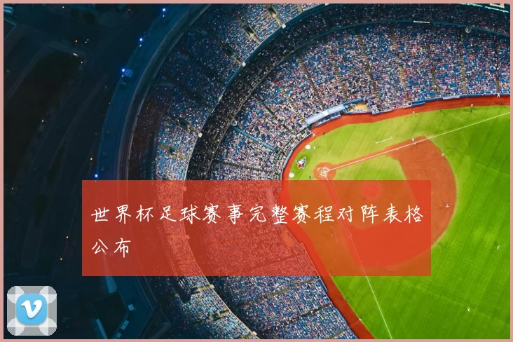 世界杯足球赛事完整赛程对阵表格公布