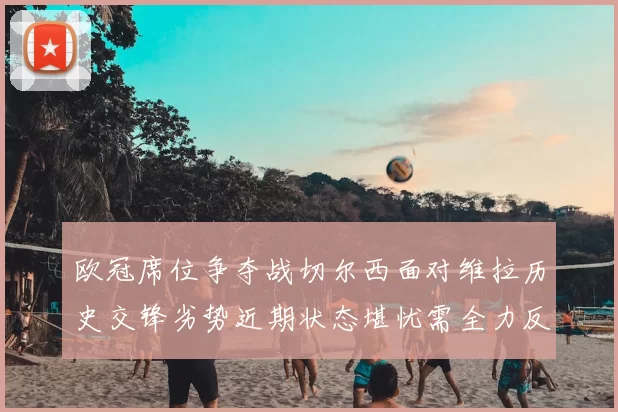 欧冠席位争夺战切尔西面对维拉历史交锋劣势近期状态堪忧需全力反弹