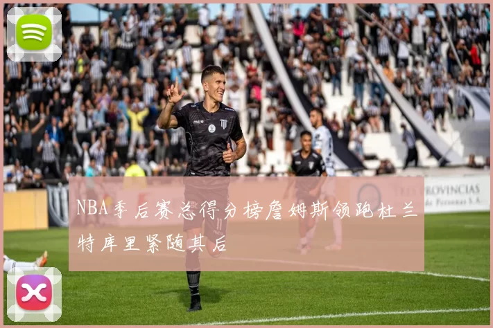 NBA季后赛总得分榜詹姆斯领跑杜兰特库里紧随其后