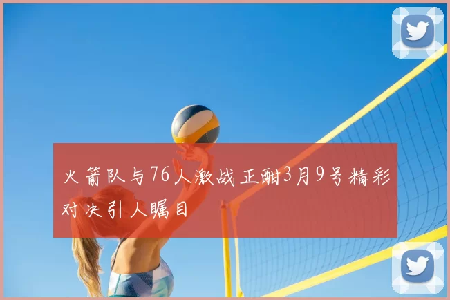 火箭队与76人激战正酣3月9号精彩对决引人瞩目