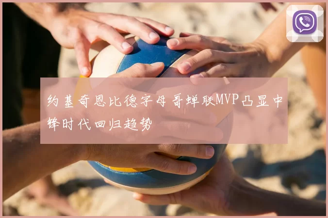 约基奇恩比德字母哥蝉联MVP凸显中锋时代回归趋势