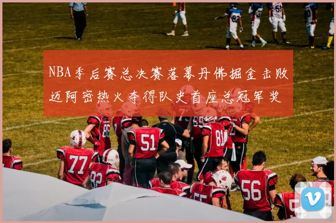 NBA季后赛总决赛落幕丹佛掘金击败迈阿密热火夺得队史首座总冠军奖杯