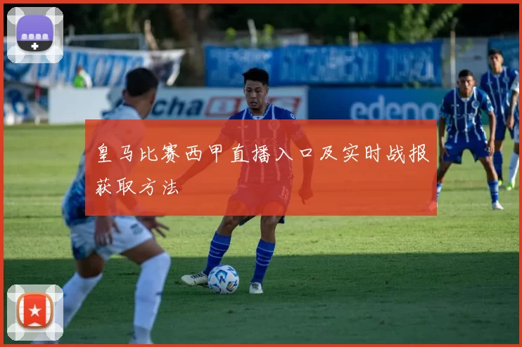 皇马比赛西甲直播入口及实时战报获取方法