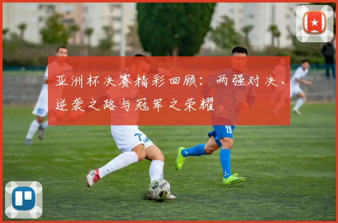 亚洲杯决赛精彩回顾：两强对决、逆袭之路与冠军之荣耀
