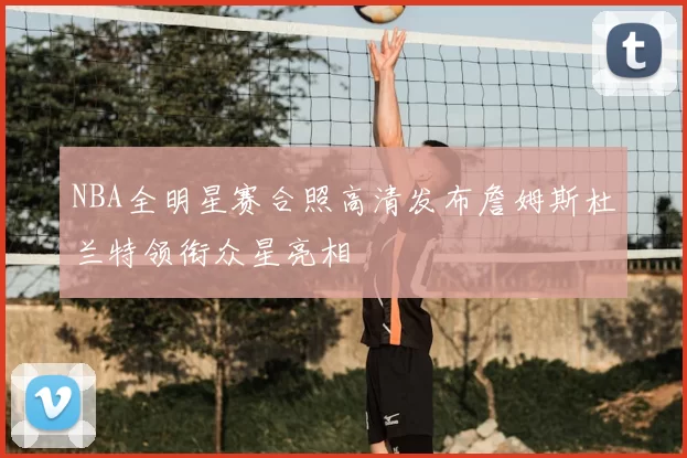 NBA全明星赛合照高清发布詹姆斯杜兰特领衔众星亮相