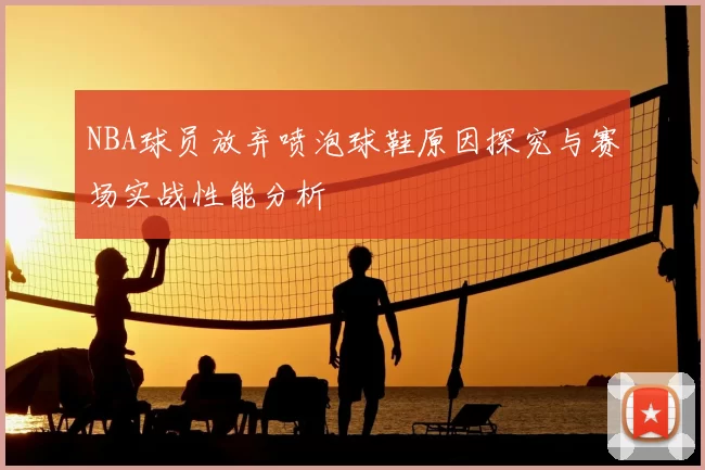 NBA球员放弃喷泡球鞋原因探究与赛场实战性能分析