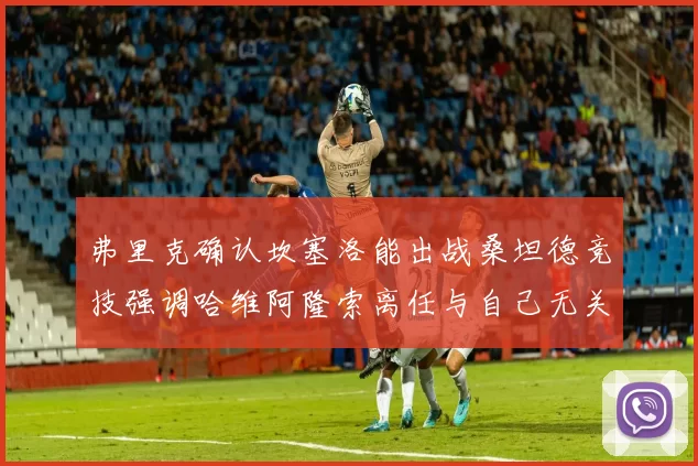 弗里克确认坎塞洛能出战桑坦德竞技强调哈维阿隆索离任与自己无关