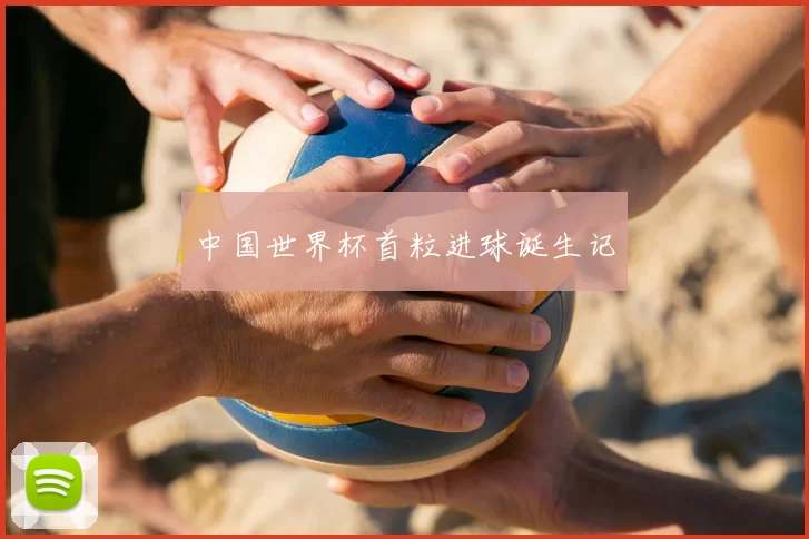 中国世界杯首粒进球诞生记