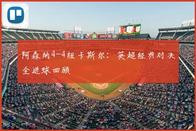 阿森纳4-4纽卡斯尔：英超经典对决全进球回顾