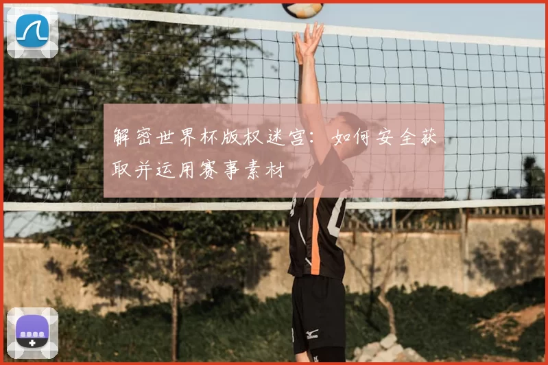 解密世界杯版权迷宫：如何安全获取并运用赛事素材