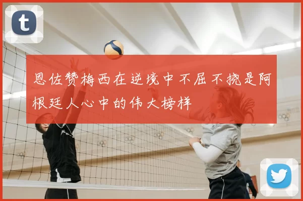 恩佐赞梅西在逆境中不屈不挠是阿根廷人心中的伟大榜样