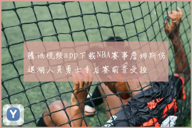 腾讯视频app下载NBA赛事詹姆斯伤退湖人负勇士季后赛前景受挫