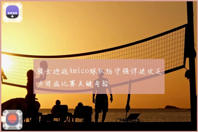 骑士迎战Amico球队防守强悍进攻乏力将成比赛关键考验