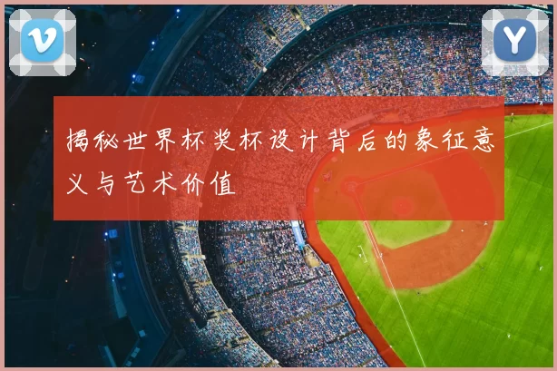 揭秘世界杯奖杯设计背后的象征意义与艺术价值