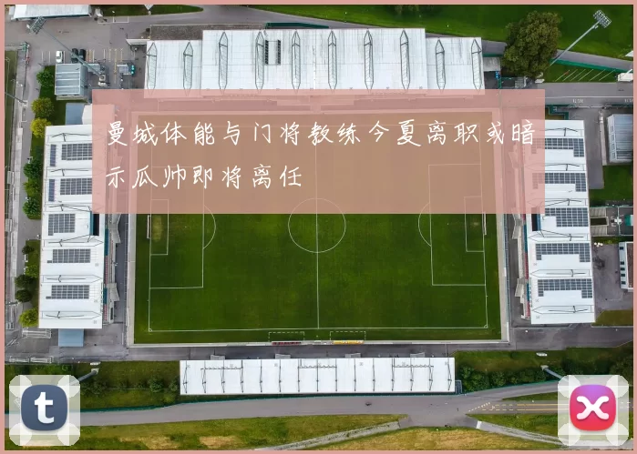 曼城体能与门将教练今夏离职或暗示瓜帅即将离任
