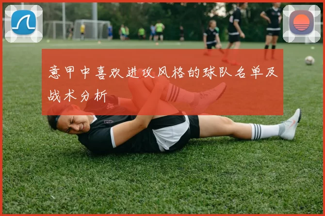 意甲中喜欢进攻风格的球队名单及战术分析