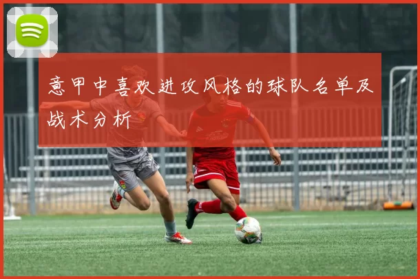 意甲中喜欢进攻风格的球队名单及战术分析