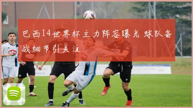巴西14世界杯主力阵容曝光 球队备战细节引关注