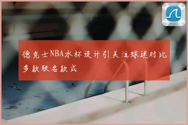 德克士NBA水杯设计引关注球迷对比多款联名款式