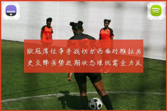 欧冠席位争夺战切尔西面对维拉历史交锋劣势近期状态堪忧需全力反弹
