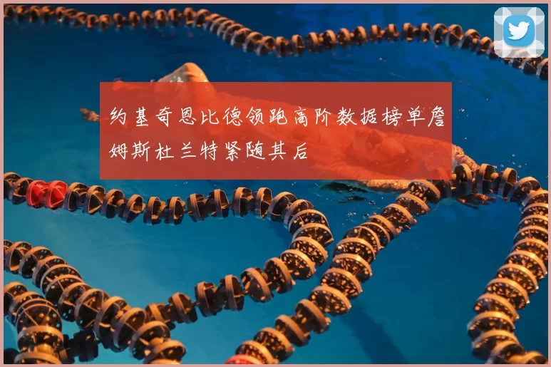 约基奇恩比德领跑高阶数据榜单詹姆斯杜兰特紧随其后