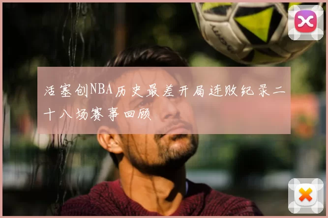 活塞创NBA历史最差开局连败纪录二十八场赛事回顾