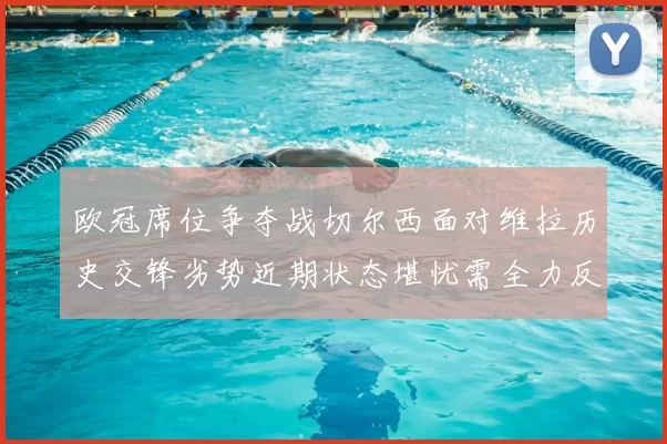 欧冠席位争夺战切尔西面对维拉历史交锋劣势近期状态堪忧需全力反弹