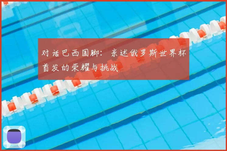 对话巴西国脚:亲述俄罗斯世界杯首发的荣耀与挑战