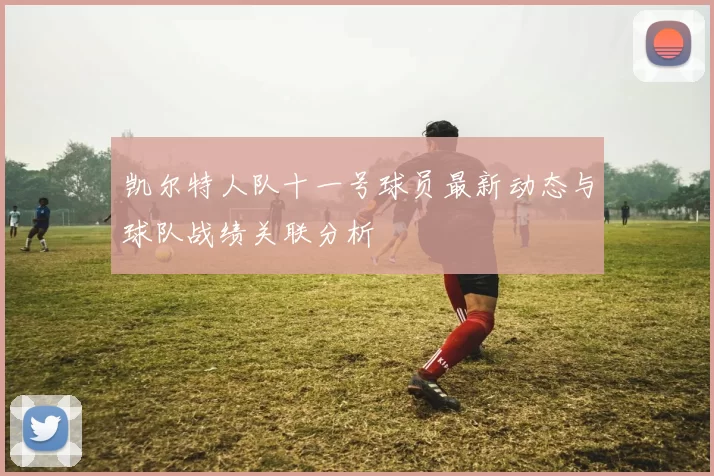 凯尔特人队十一号球员最新动态与球队战绩关联分析