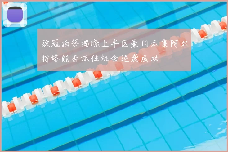 欧冠抽签揭晓上半区豪门云集阿尔特塔能否抓住机会逆袭成功