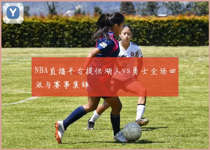 NBA直播平台提供湖人vs勇士全场回放与赛事集锦