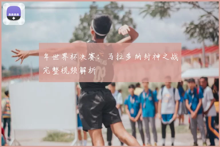 年世界杯决赛：马拉多纳封神之战完整视频解析