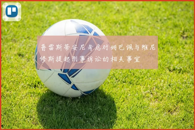 普雷斯蒂安尼考虑对姆巴佩与维尼修斯提起刑事诉讼的相关事宜