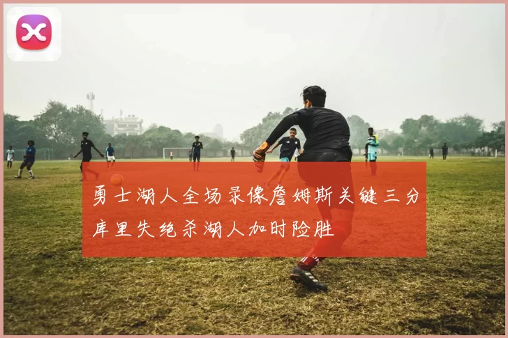 勇士湖人全场录像詹姆斯关键三分库里失绝杀湖人加时险胜