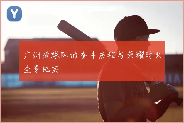 广州排球队的奋斗历程与荣耀时刻全景纪实
