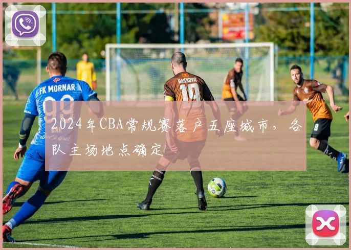 2024年CBA常规赛落户五座城市,各队主场地点确定
