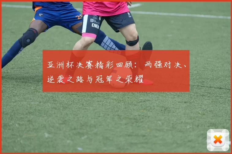 亚洲杯决赛精彩回顾：两强对决、逆袭之路与冠军之荣耀