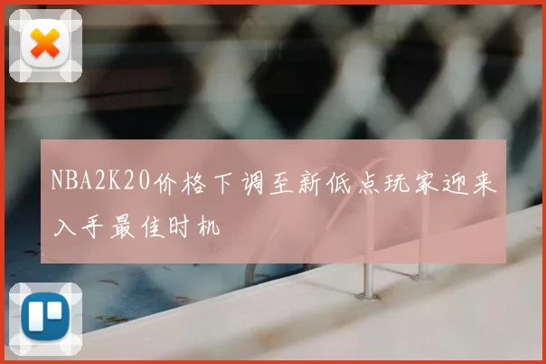 NBA2K20价格下调至新低点玩家迎来入手最佳时机