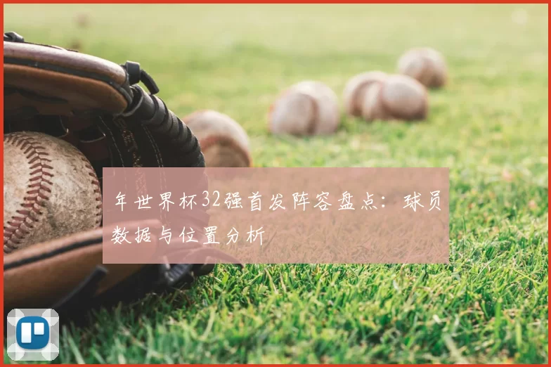 年世界杯32强首发阵容盘点:球员数据与位置分析