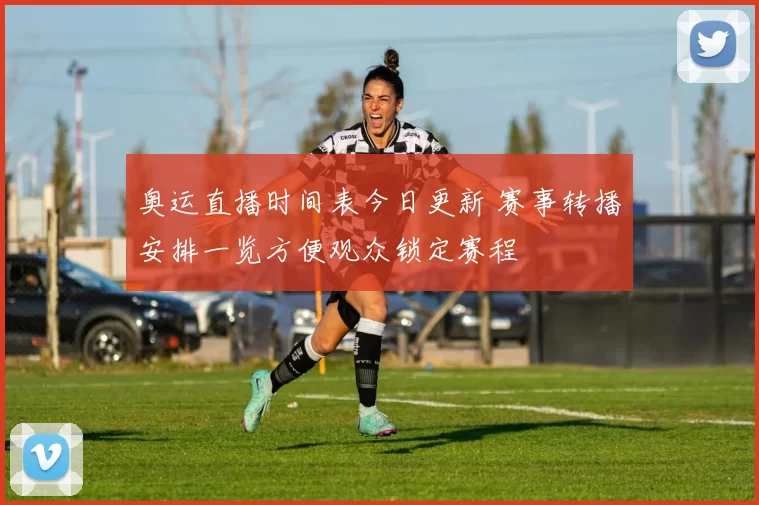 奥运直播时间表今日更新 赛事转播安排一览方便观众锁定赛程