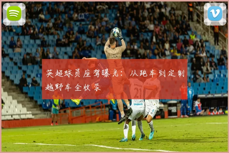 英超球员座驾曝光:从跑车到定制越野车全收录